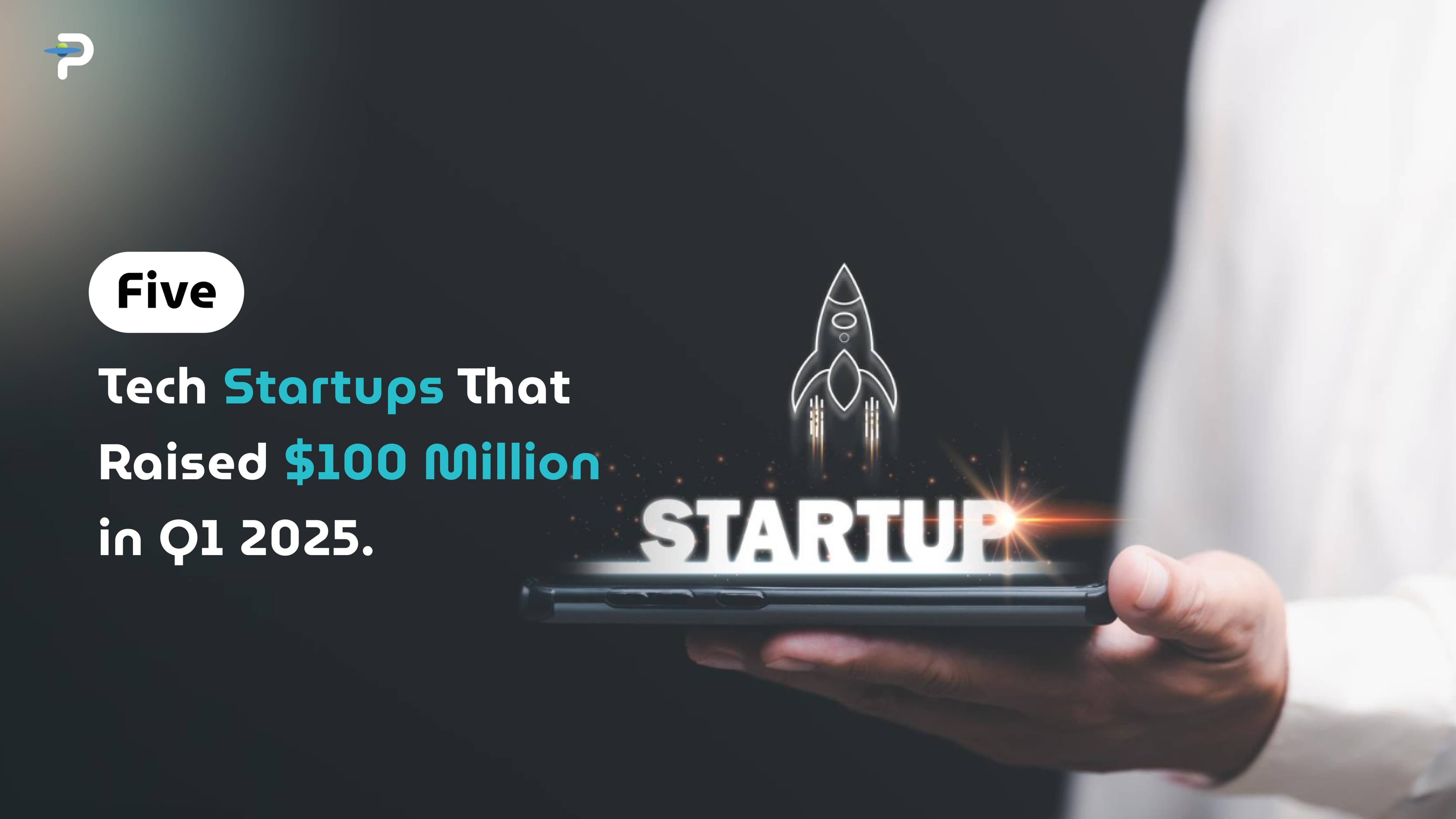5-tech-startups-that-raised-100-million-in-q1-2025